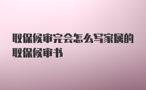 取保候审完会怎么写家属的取保候审书