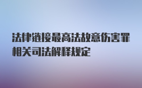 法律链接最高法故意伤害罪相关司法解释规定