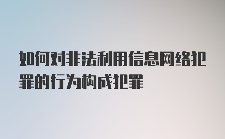 如何对非法利用信息网络犯罪的行为构成犯罪