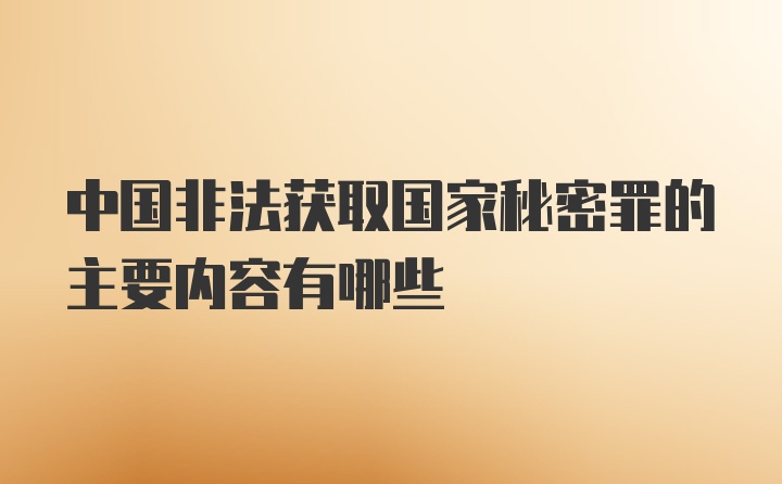 中国非法获取国家秘密罪的主要内容有哪些