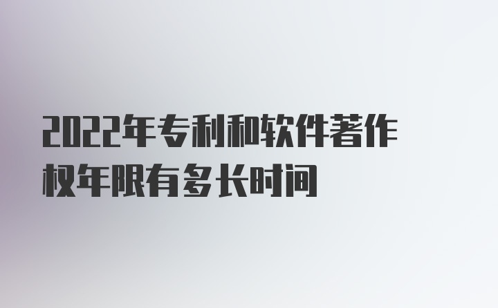 2022年专利和软件著作权年限有多长时间