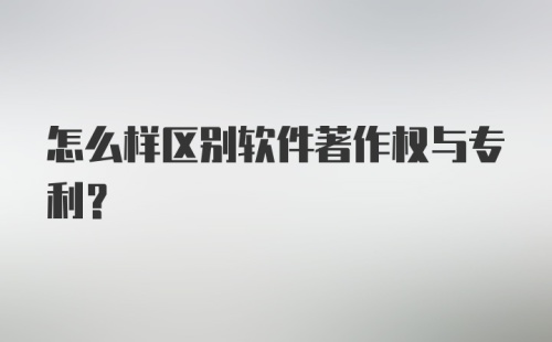 怎么样区别软件著作权与专利？