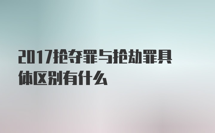 2017抢夺罪与抢劫罪具体区别有什么