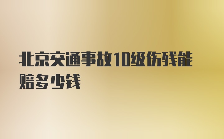 北京交通事故10级伤残能赔多少钱