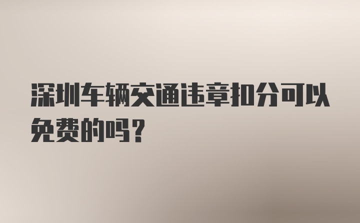 深圳车辆交通违章扣分可以免费的吗？