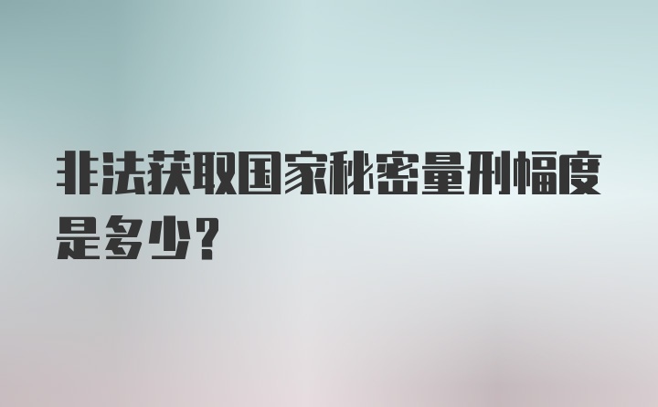 非法获取国家秘密量刑幅度是多少?