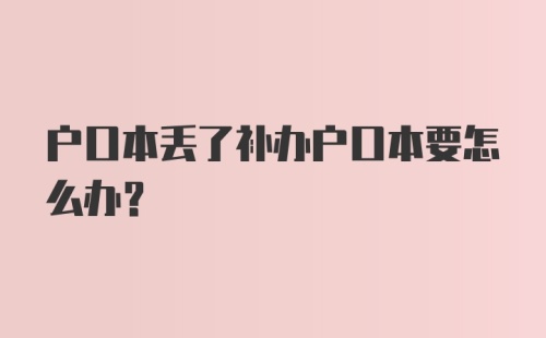 户口本丢了补办户口本要怎么办?