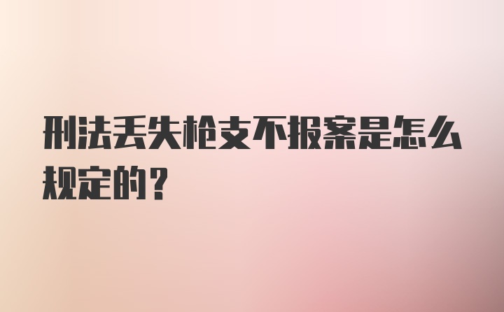 刑法丢失枪支不报案是怎么规定的？