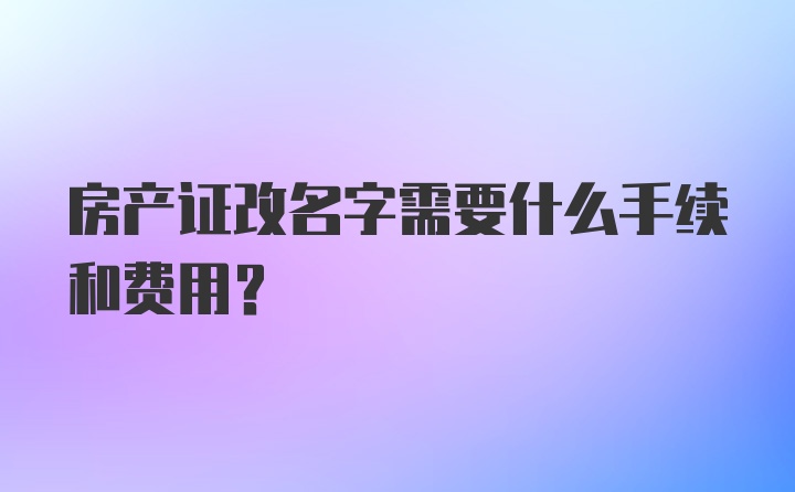 房产证改名字需要什么手续和费用？