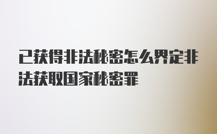 已获得非法秘密怎么界定非法获取国家秘密罪