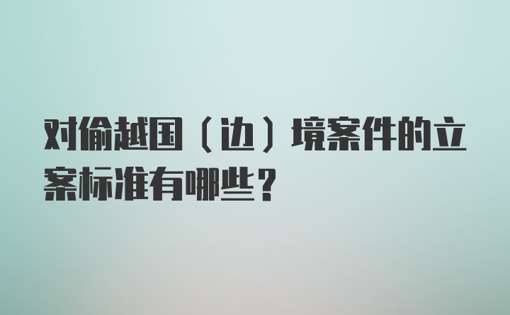 对偷越国（边）境案件的立案标准有哪些？