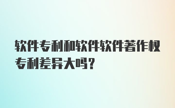 软件专利和软件软件著作权专利差异大吗？