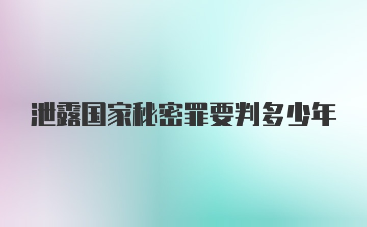 泄露国家秘密罪要判多少年