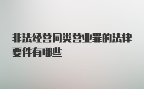 非法经营同类营业罪的法律要件有哪些