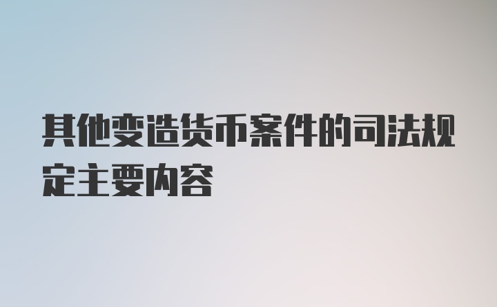 其他变造货币案件的司法规定主要内容