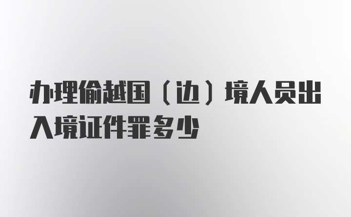 办理偷越国(边)境人员出入境证件罪多少