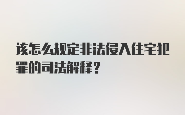 该怎么规定非法侵入住宅犯罪的司法解释?