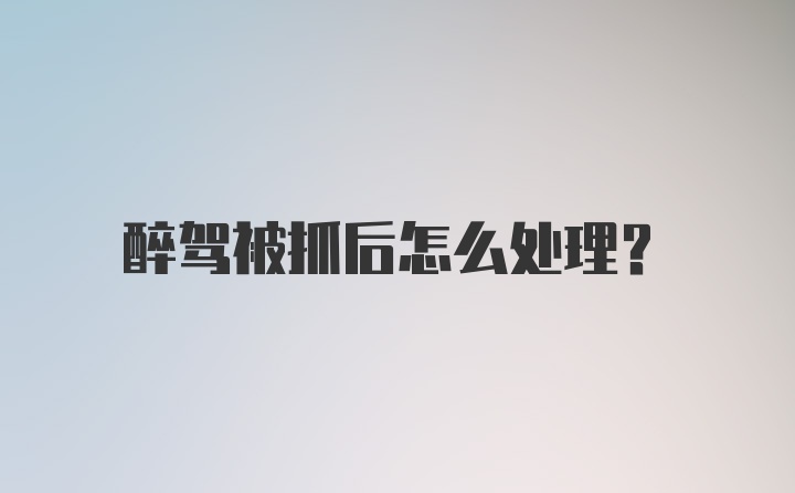 醉驾被抓后怎么处理？