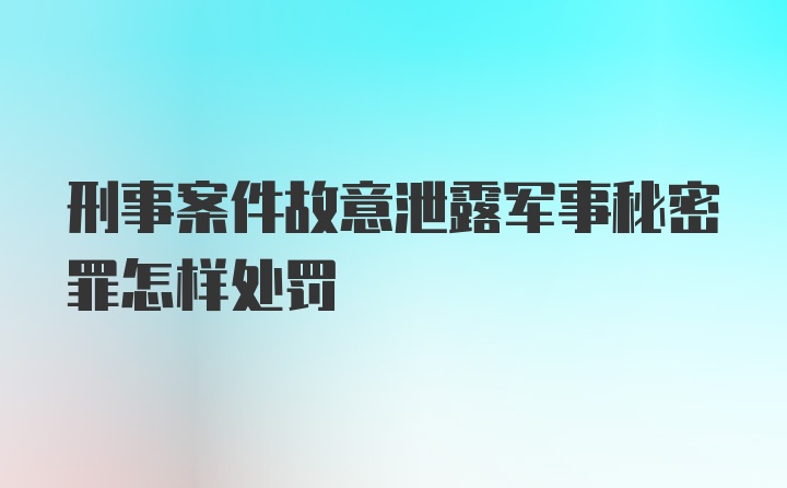 刑事案件故意泄露军事秘密罪怎样处罚