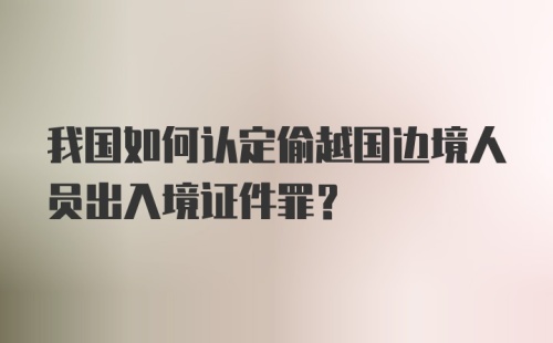 我国如何认定偷越国边境人员出入境证件罪?