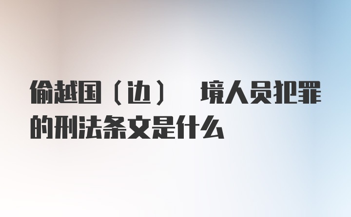 偷越国(边) 境人员犯罪的刑法条文是什么