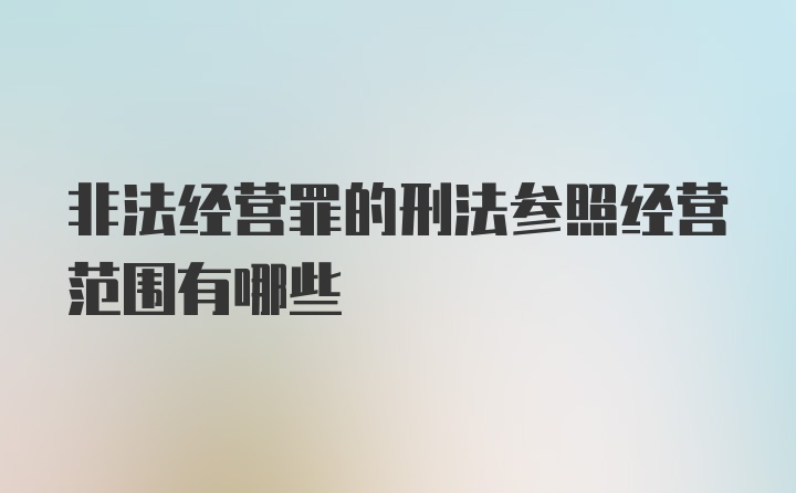 非法经营罪的刑法参照经营范围有哪些