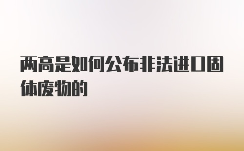 两高是如何公布非法进口固体废物的