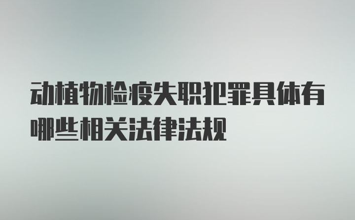 动植物检疫失职犯罪具体有哪些相关法律法规