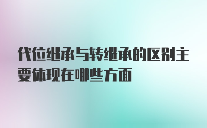 代位继承与转继承的区别主要体现在哪些方面