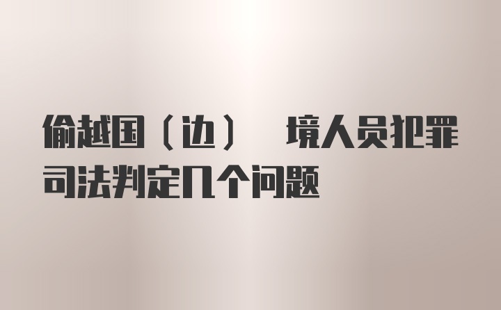 偷越国(边) 境人员犯罪司法判定几个问题