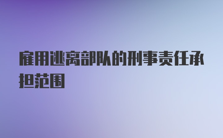 雇用逃离部队的刑事责任承担范围