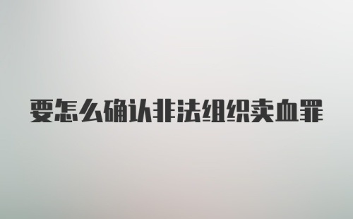 要怎么确认非法组织卖血罪