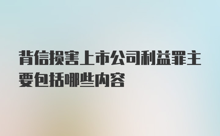 背信损害上市公司利益罪主要包括哪些内容