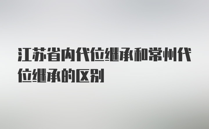 江苏省内代位继承和常州代位继承的区别