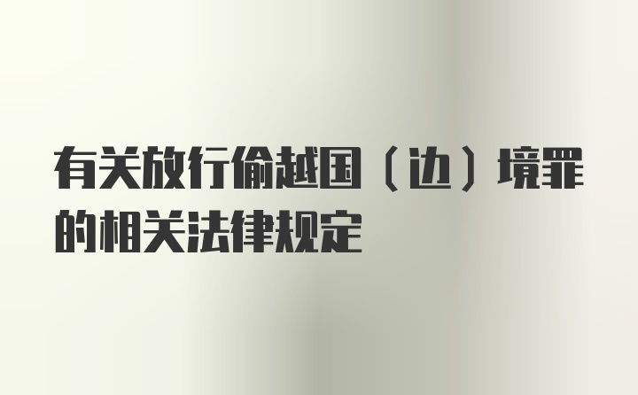 有关放行偷越国（边）境罪的相关法律规定