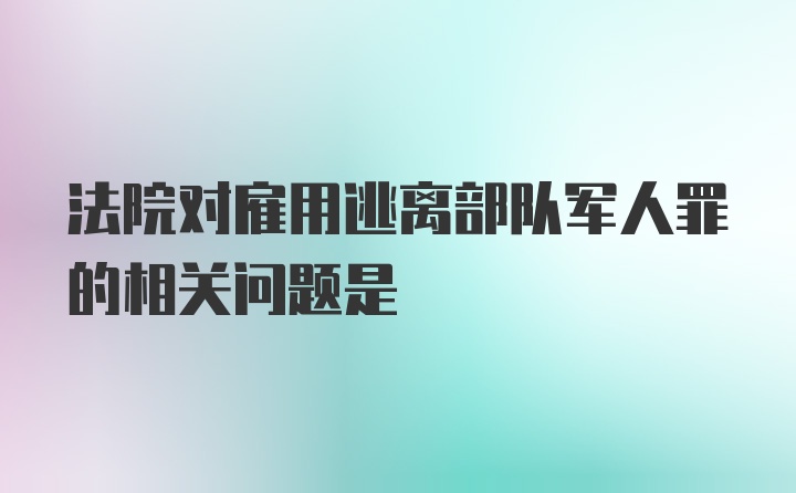 法院对雇用逃离部队军人罪的相关问题是