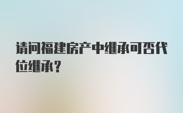 请问福建房产中继承可否代位继承？