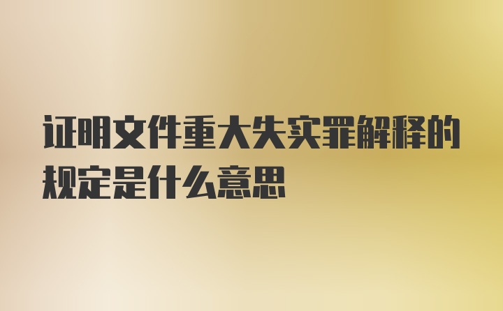 证明文件重大失实罪解释的规定是什么意思