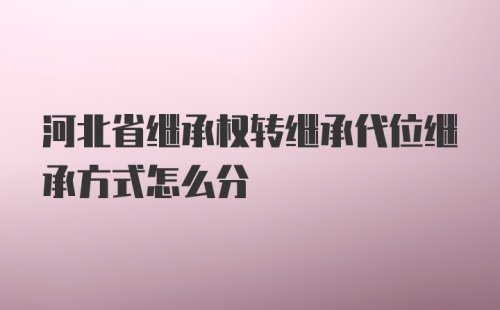 河北省继承权转继承代位继承方式怎么分