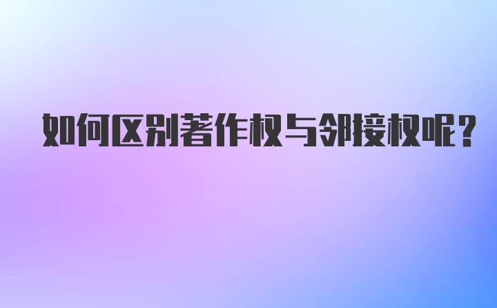 如何区别著作权与邻接权呢？