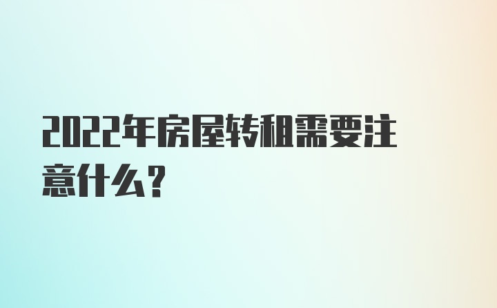 2022年房屋转租需要注意什么？