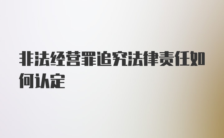 非法经营罪追究法律责任如何认定