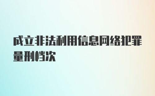 成立非法利用信息网络犯罪量刑档次