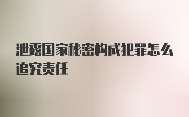 泄露国家秘密构成犯罪怎么追究责任