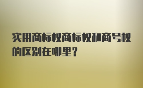 实用商标权商标权和商号权的区别在哪里？