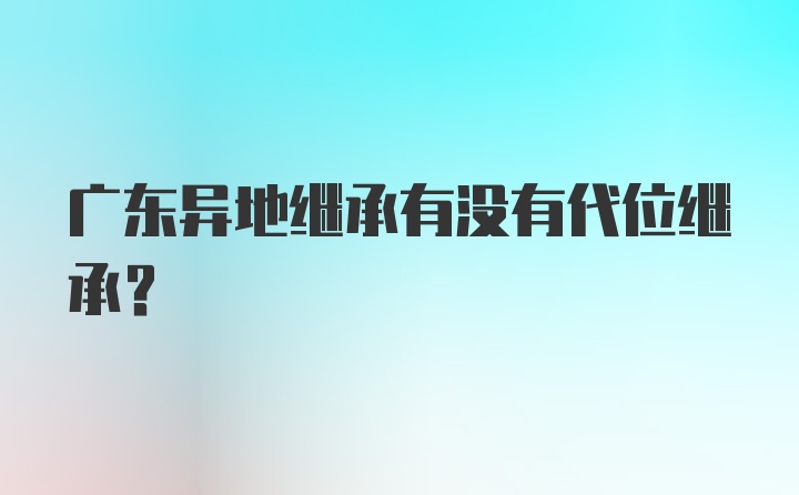 广东异地继承有没有代位继承？