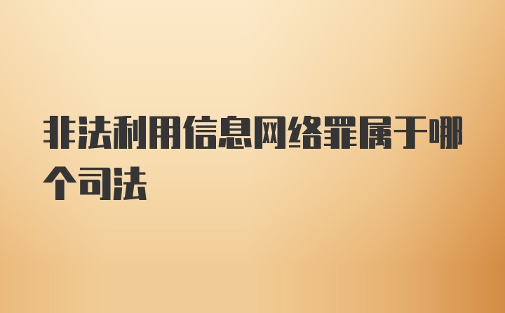 非法利用信息网络罪属于哪个司法