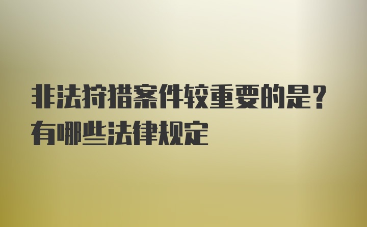 非法狩猎案件较重要的是？有哪些法律规定