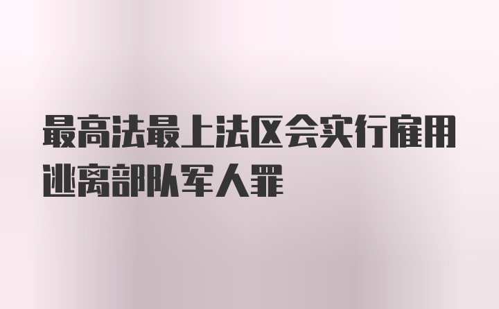 最高法最上法区会实行雇用逃离部队军人罪