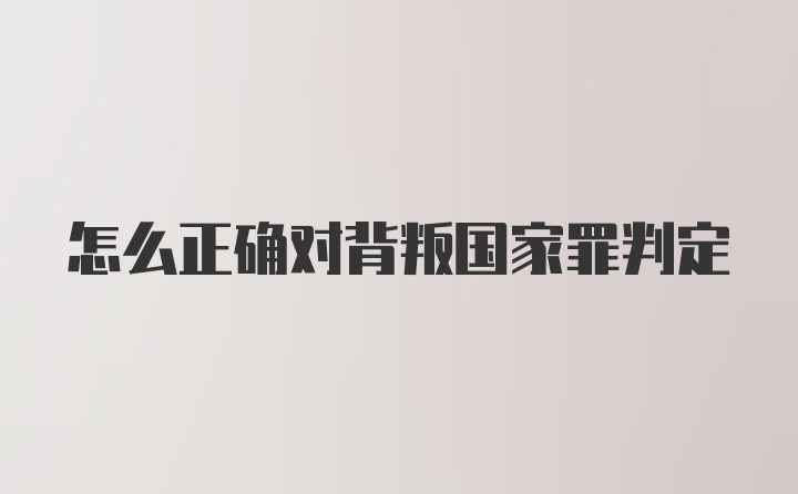 怎么正确对背叛国家罪判定